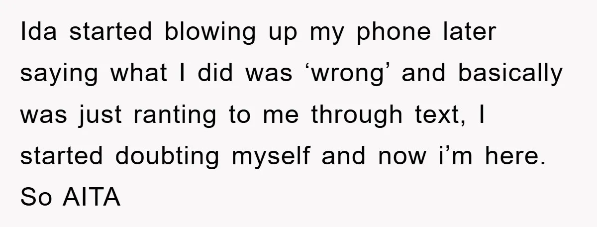 Ida started blowing up my phone later saying what I did was ‘wrong’ and basically was just ranting to me through text, I started doubting myself and now i’m here....