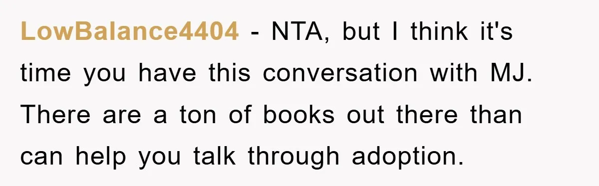 LowBalance4404 − NTA, but I think it's time you have this conversation with MJ. There are a ton of books out there than can help you talk through adoption.