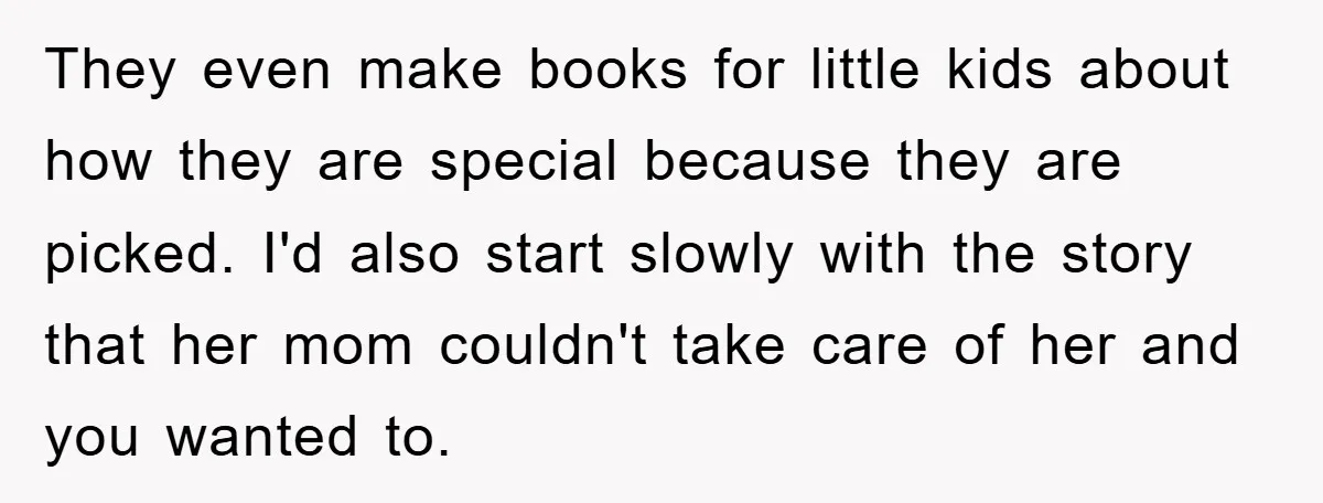 They even make books for little kids about how they are special because they are picked. I'd also start slowly with the story that her mom couldn't take care of...