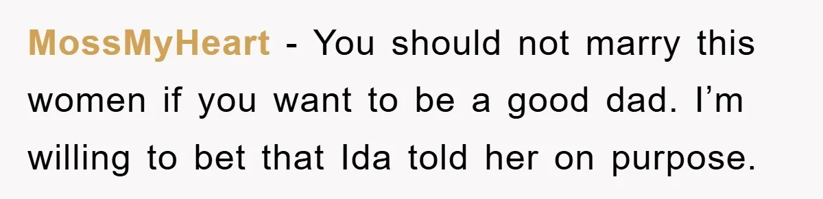 MossMyHeart − You should not marry this women if you want to be a good dad. I’m willing to bet that Ida told her on purpose.