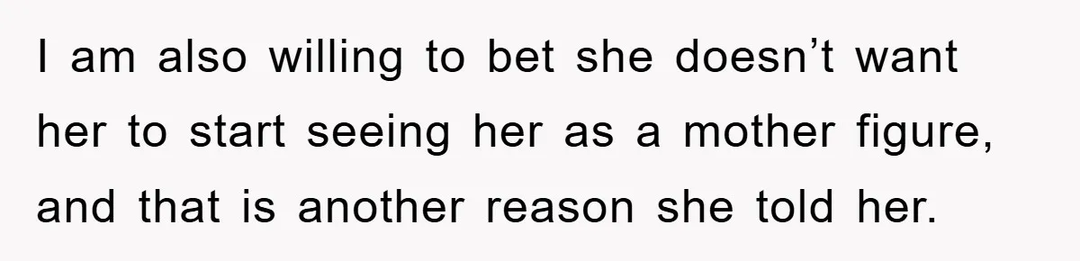 I am also willing to bet she doesn’t want her to start seeing her as a mother figure, and that is another reason she told her.