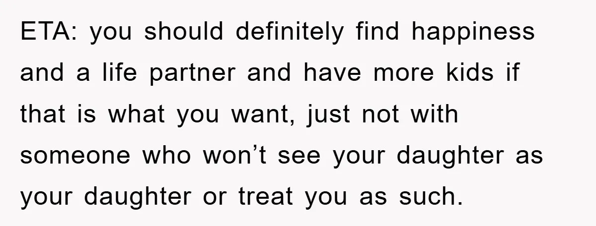 ETA: you should definitely find happiness and a life partner and have more kids if that is what you want, just not with someone who won’t see your daughter as...