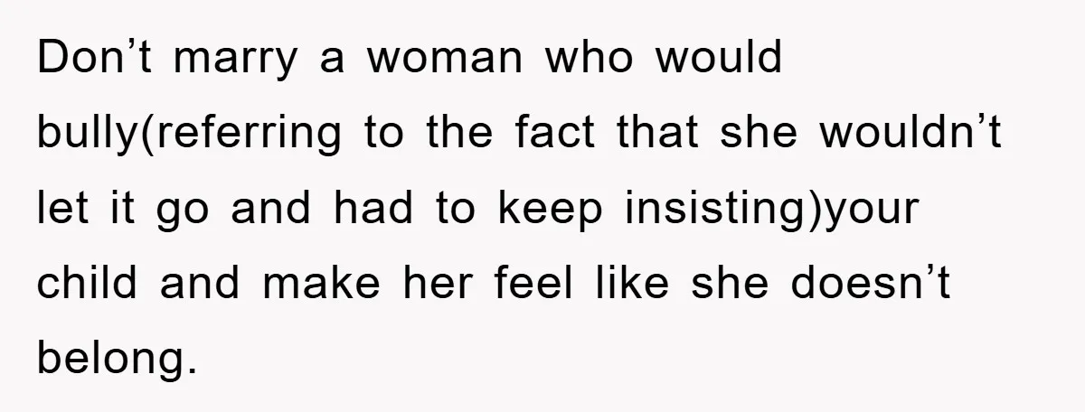 Don’t marry a woman who would bully(referring to the fact that she wouldn’t let it go and had to keep insisting)your child and make her feel like she doesn’t belong.