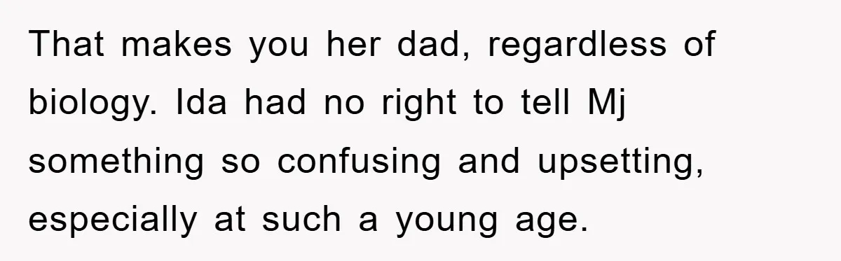 That makes you her dad, regardless of biology. Ida had no right to tell Mj something so confusing and upsetting, especially at such a young age.