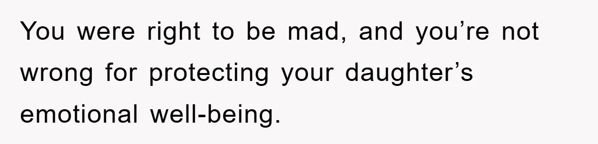 You were right to be mad, and you’re not wrong for protecting your daughter’s emotional well-being.