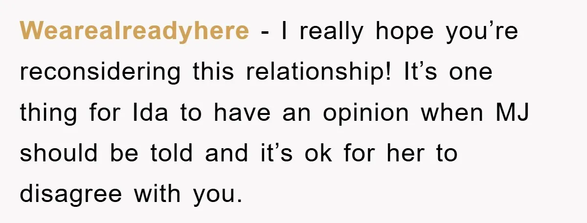 Wearealreadyhere − I really hope you’re reconsidering this relationship! It’s one thing for Ida to have an opinion when MJ should be told and it’s ok for her to disagree...