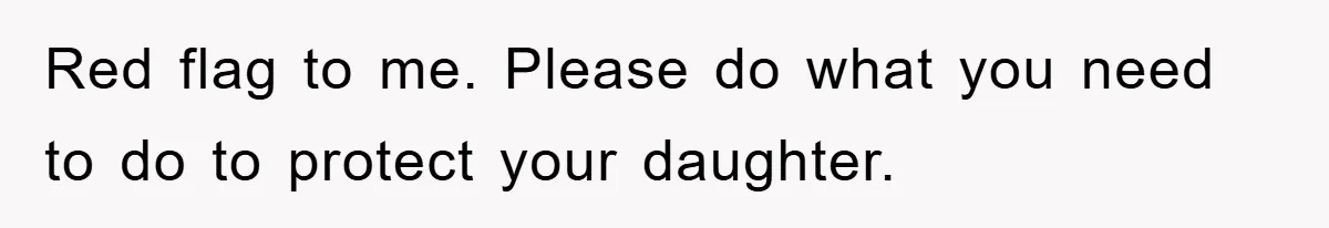 Red flag to me. Please do what you need to do to protect your daughter.