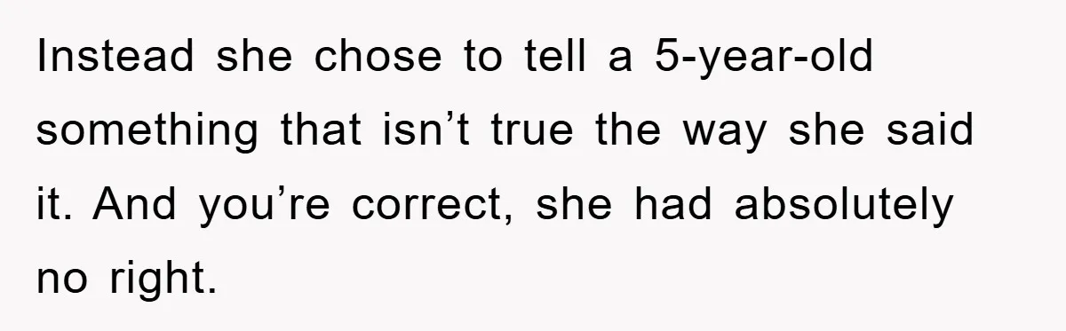 Instead she chose to tell a 5-year-old something that isn’t true the way she said it. And you’re correct, she had absolutely no right.
