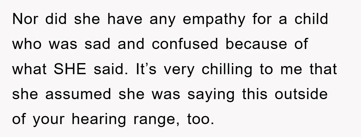Nor did she have any empathy for a child who was sad and confused because of what SHE said. It’s very chilling to me that she assumed she was saying...
