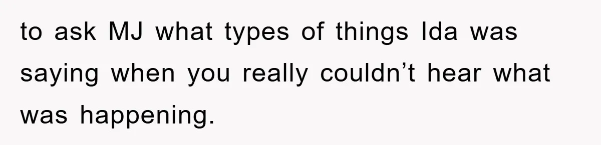 to ask MJ what types of things Ida was saying when you really couldn’t hear what was happening.