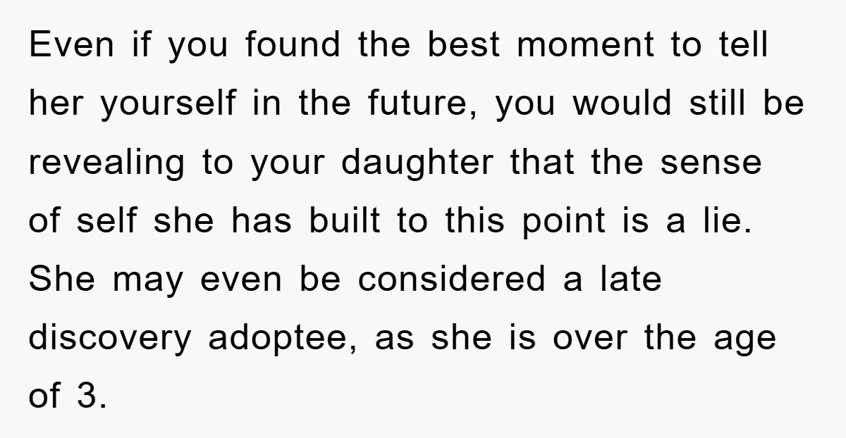 Even if you found the best moment to tell her yourself in the future, you would still be revealing to your daughter that the sense of self she has built...