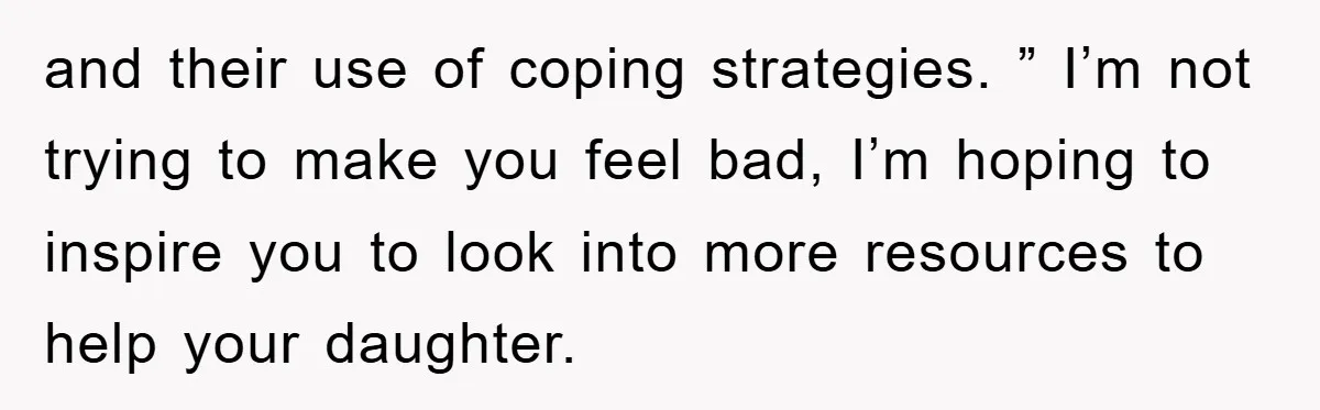 and their use of coping strategies. ” I’m not trying to make you feel bad, I’m hoping to inspire you to look into more resources to help your daughter.