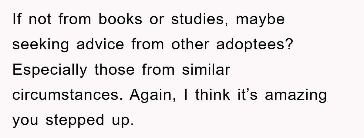 If not from books or studies, maybe seeking advice from other adoptees? Especially those from similar circumstances. Again, I think it’s amazing you stepped up.
