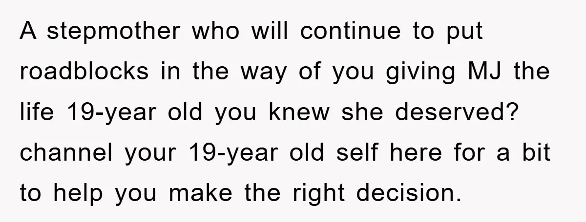 A stepmother who will continue to put roadblocks in the way of you giving MJ the life 19-year old you knew she deserved? channel your 19-year old self here for...