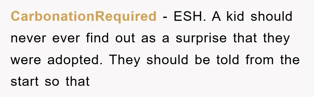 CarbonationRequired − ESH. A kid should never ever find out as a surprise that they were adopted. They should be told from the start so that