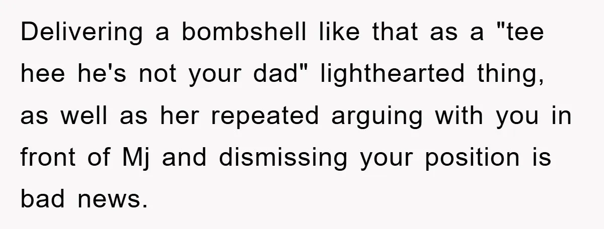 Delivering a bombshell like that as a "tee hee he's not your dad" lighthearted thing, as well as her repeated arguing with you in front of Mj and dismissing your...