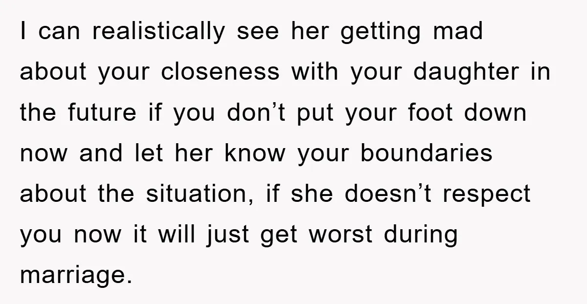 I can realistically see her getting mad about your closeness with your daughter in the future if you don’t put your foot down now and let her know your boundaries...