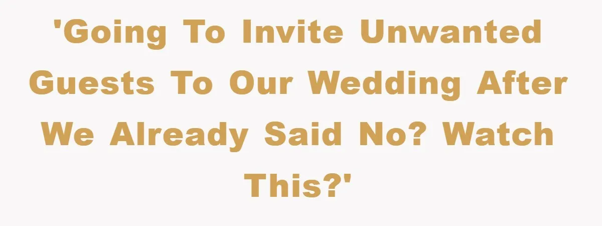 'Going to invite unwanted guests to our wedding after we already said no? Watch this?'
