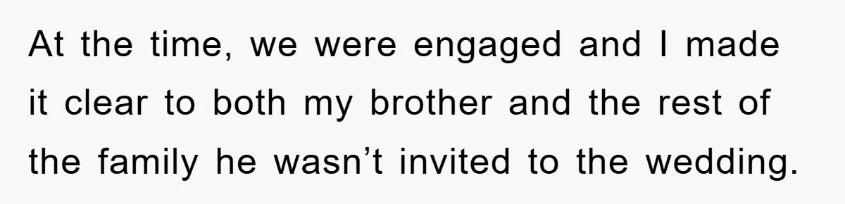 At the time, we were engaged and I made it clear to both my brother and the rest of the family he wasn’t invited to the wedding.