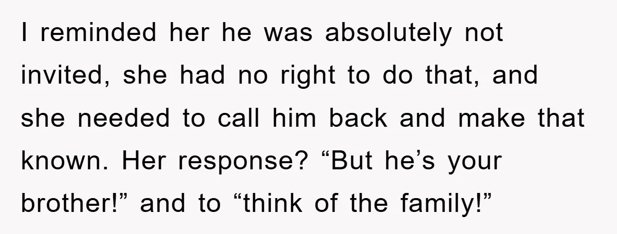 I reminded her he was absolutely not invited, she had no right to do that, and she needed to call him back and make that known. Her response? “But he’s...