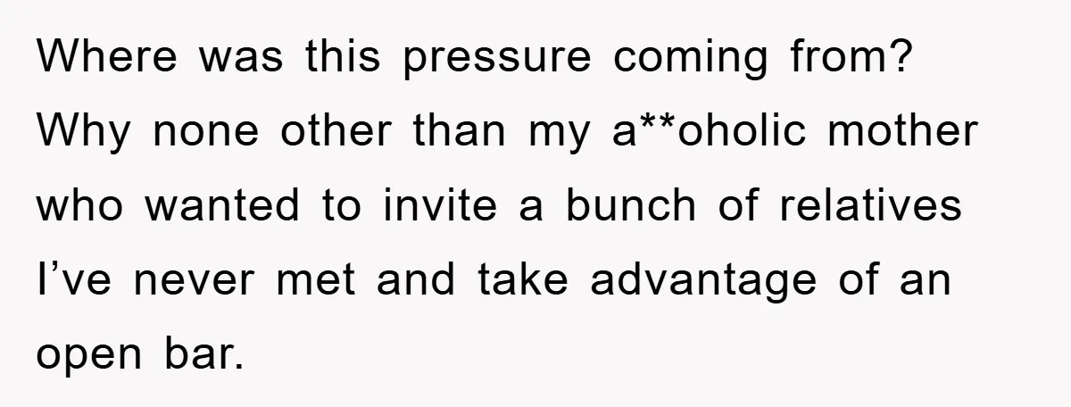 Where was this pressure coming from? Why none other than my a**oholic mother who wanted to invite a bunch of relatives I’ve never met and take advantage of an open...