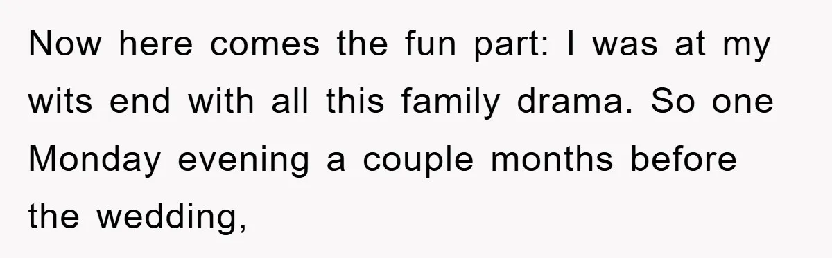 Now here comes the fun part: I was at my wits end with all this family drama. So one Monday evening a couple months before the wedding,