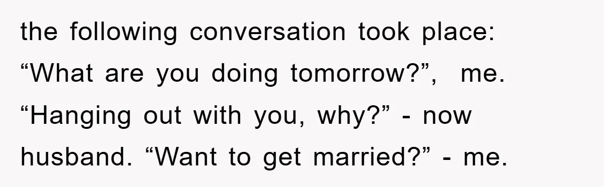 the following conversation took place: “What are you doing tomorrow?”,  me. “Hanging out with you, why?” - now husband. “Want to get married?” - me.