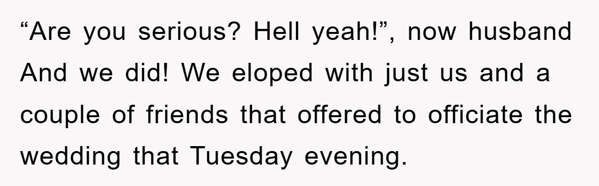 “Are you serious? Hell yeah!”, now husband And we did! We eloped with just us and a couple of friends that offered to officiate the wedding that Tuesday evening.