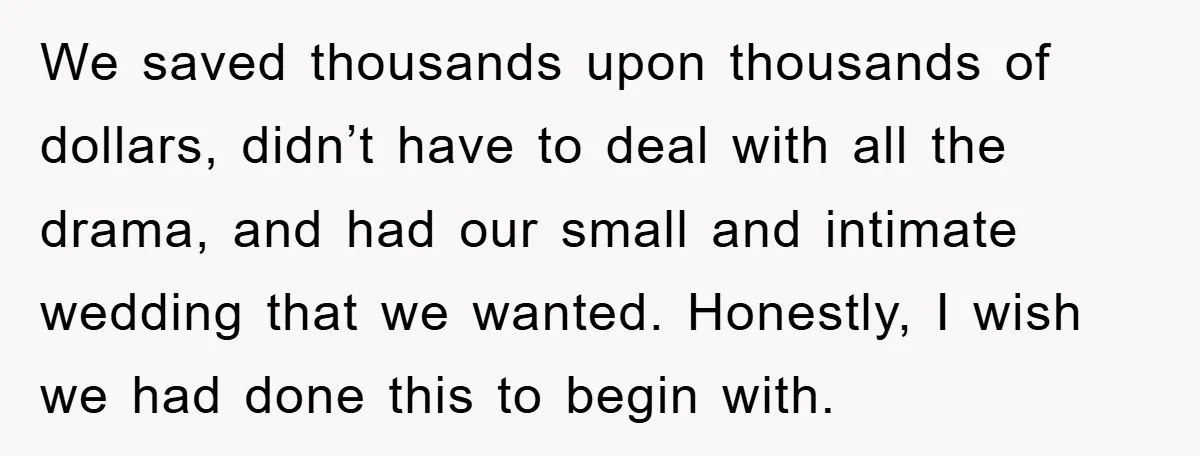 We saved thousands upon thousands of dollars, didn’t have to deal with all the drama, and had our small and intimate wedding that we wanted. Honestly, I wish we had...