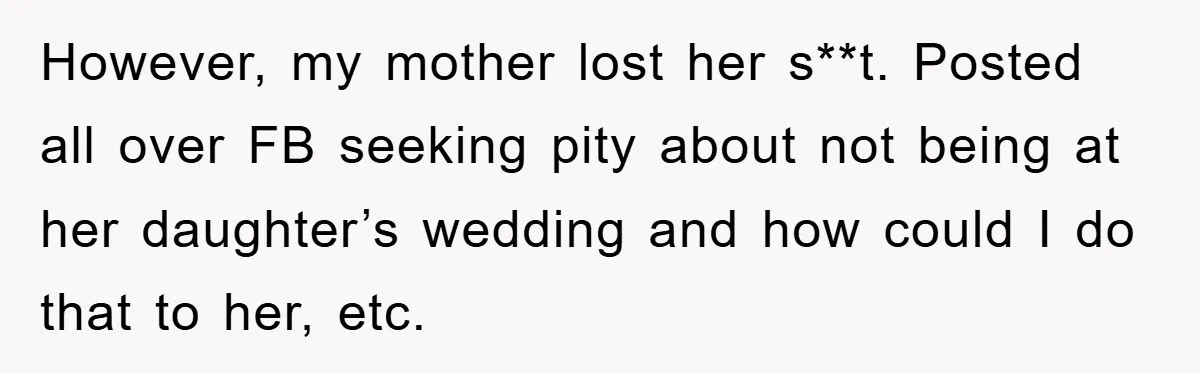 However, my mother lost her s**t. Posted all over FB seeking pity about not being at her daughter’s wedding and how could I do that to her, etc.