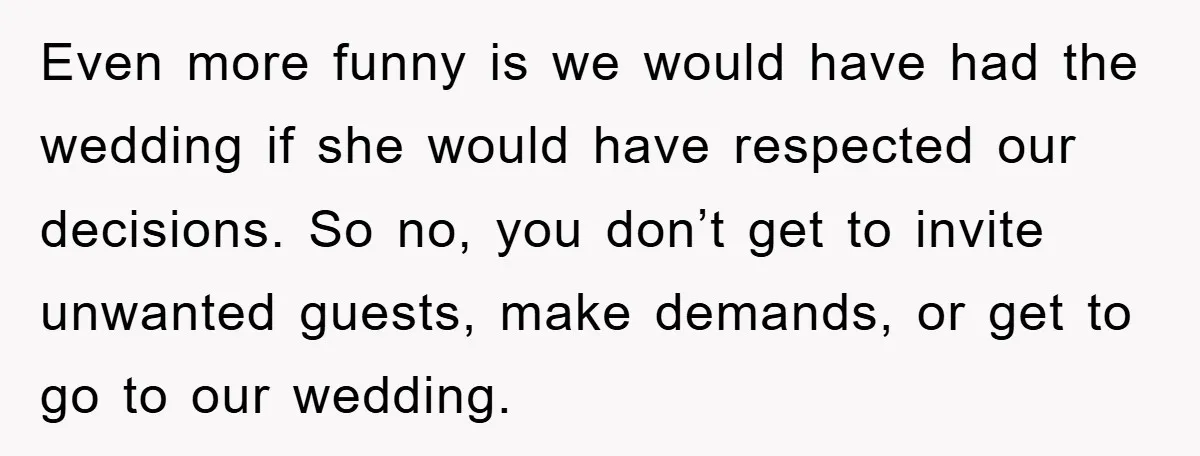 Even more funny is we would have had the wedding if she would have respected our decisions. So no, you don’t get to invite unwanted guests, make demands, or get...
