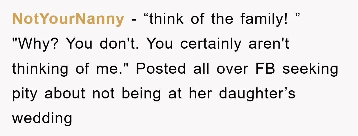 NotYourNanny − “think of the family! ” "Why? You don't. You certainly aren't thinking of me." Posted all over FB seeking pity about not being at her daughter’s wedding