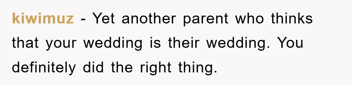 kiwimuz − Yet another parent who thinks that your wedding is their wedding. You definitely did the right thing.