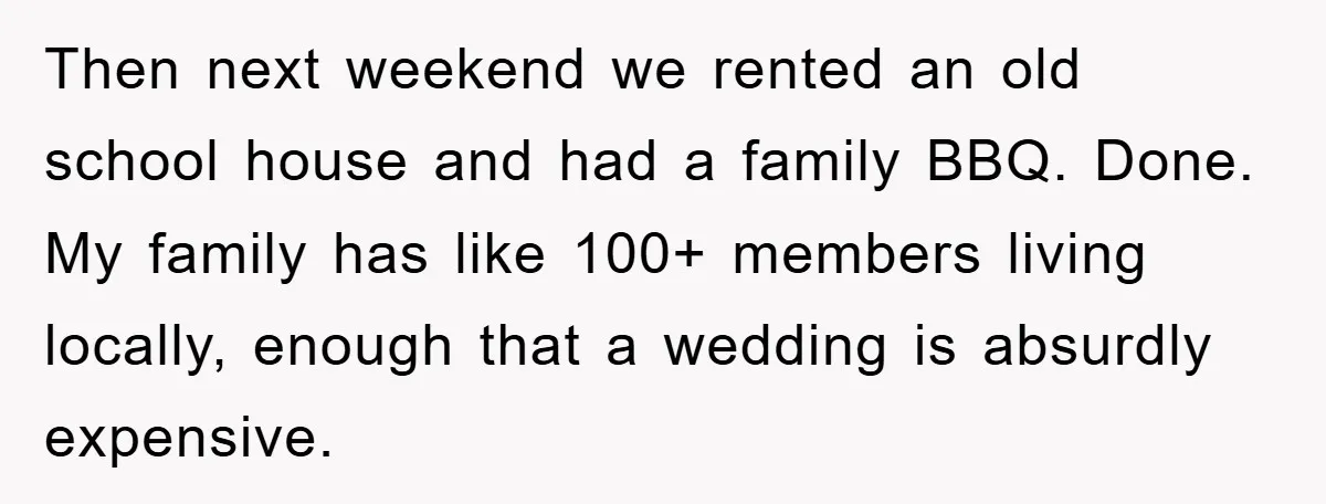 Then next weekend we rented an old school house and had a family BBQ. Done. My family has like 100+ members living locally, enough that a wedding is absurdly expensive.
