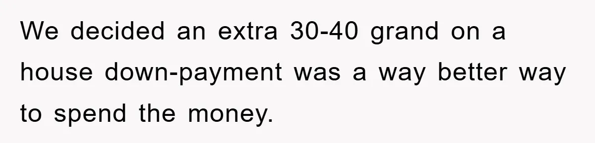 We decided an extra 30-40 grand on a house down-payment was a way better way to spend the money.