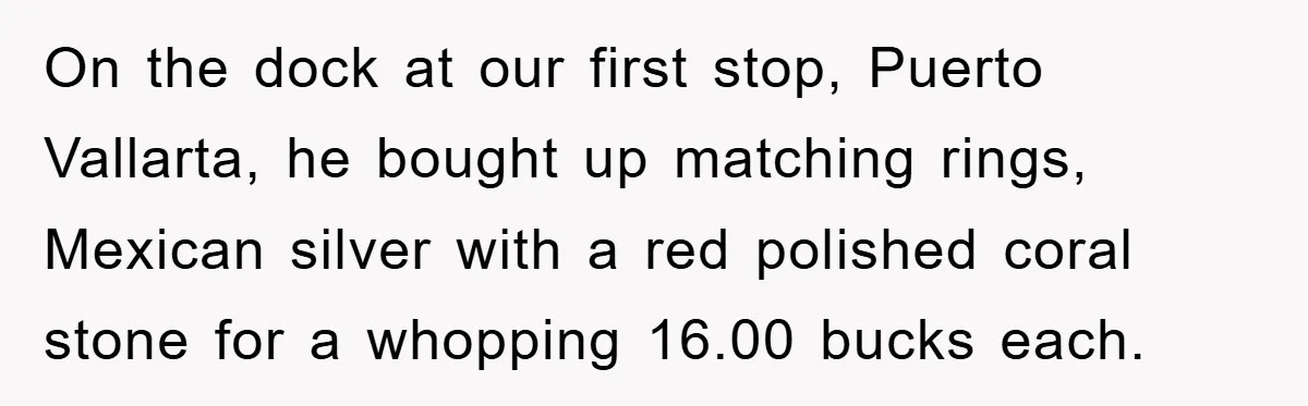 On the dock at our first stop, Puerto Vallarta, he bought up matching rings, Mexican silver with a red polished coral stone for a whopping 16.00 bucks each.