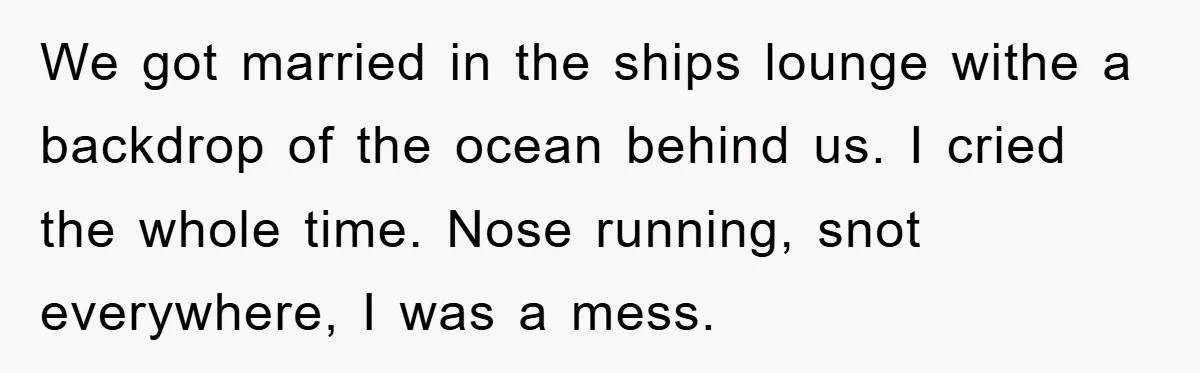 We got married in the ships lounge withe a backdrop of the ocean behind us. I cried the whole time. Nose running, snot everywhere, I was a mess.
