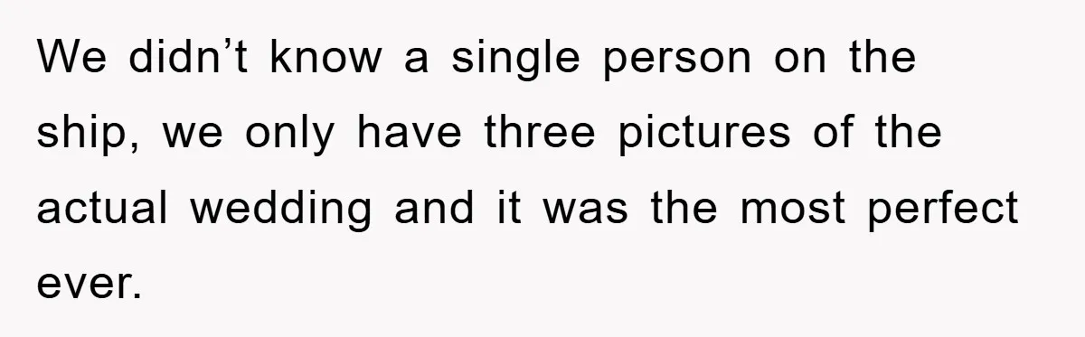 We didn’t know a single person on the ship, we only have three pictures of the actual wedding and it was the most perfect ever.