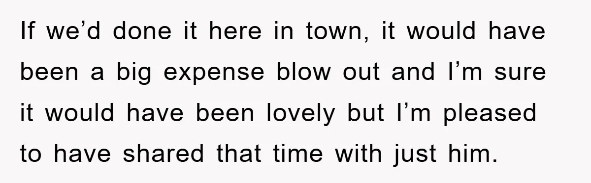If we’d done it here in town, it would have been a big expense blow out and I’m sure it would have been lovely but I’m pleased to have shared...
