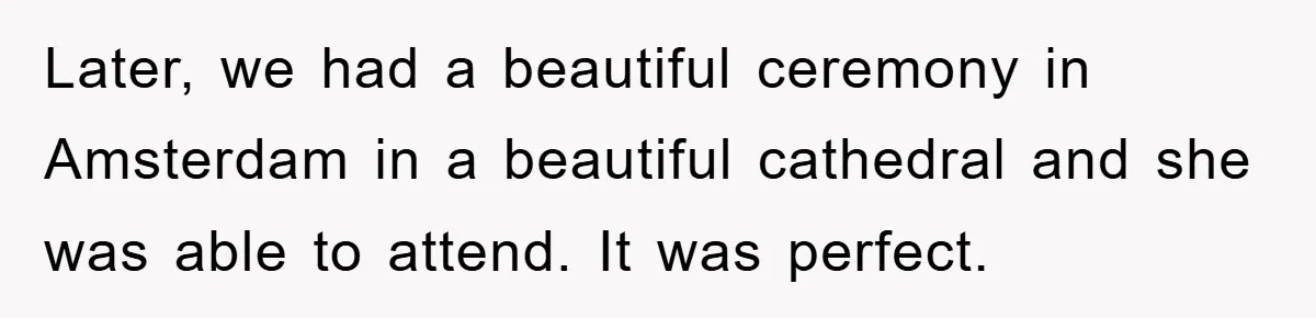 Later, we had a beautiful ceremony in Amsterdam in a beautiful cathedral and she was able to attend. It was perfect.