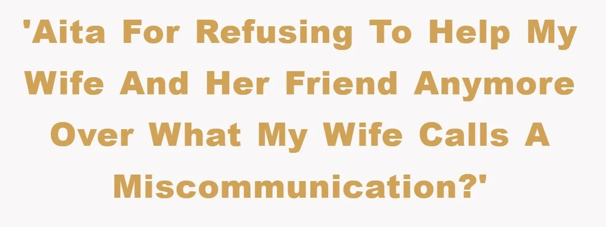 'AITA for refusing to help my wife and her friend anymore over what my wife calls a miscommunication?'