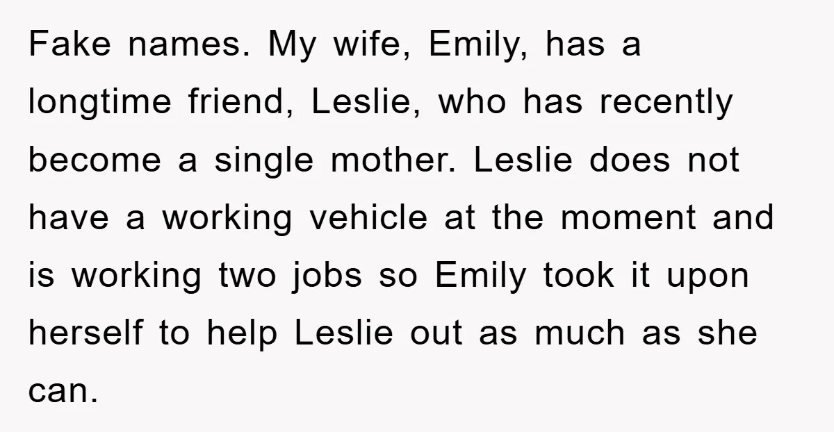 Fake names. My wife, Emily, has a longtime friend, Leslie, who has recently become a single mother. Leslie does not have a working vehicle at the moment and is working...