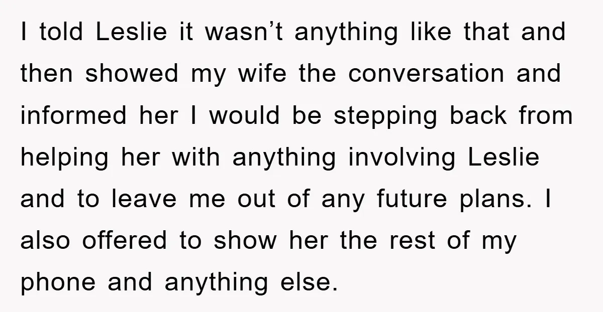 I told Leslie it wasn’t anything like that and then showed my wife the conversation and informed her I would be stepping back from helping her with anything involving Leslie...