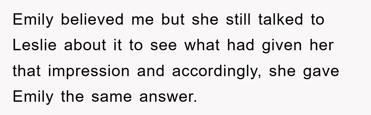 Emily believed me but she still talked to Leslie about it to see what had given her that impression and accordingly, she gave Emily the same answer.