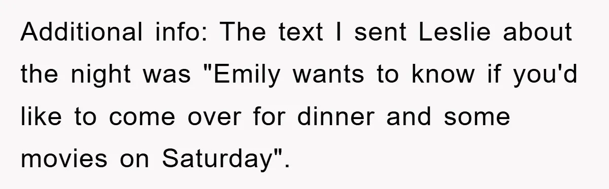 Additional info: The text I sent Leslie about the night was "Emily wants to know if you'd like to come over for dinner and some movies on Saturday".