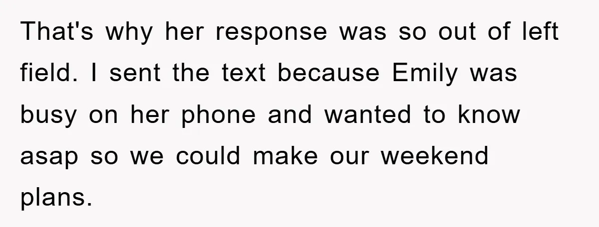 That's why her response was so out of left field. I sent the text because Emily was busy on her phone and wanted to know asap so we could make...