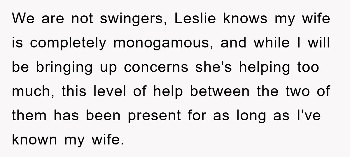 We are not swingers, Leslie knows my wife is completely monogamous, and while I will be bringing up concerns she's helping too much, this level of help between the two...