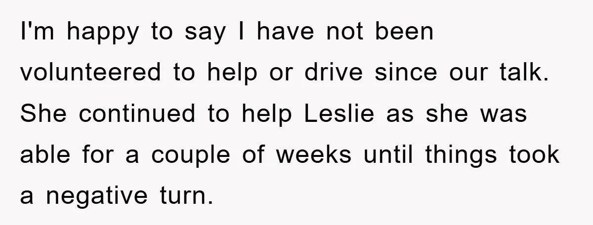 I'm happy to say I have not been volunteered to help or drive since our talk. She continued to help Leslie as she was able for a couple of weeks...