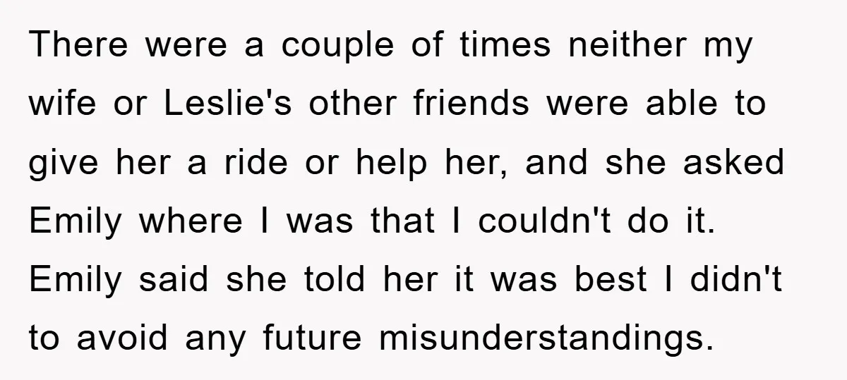 There were a couple of times neither my wife or Leslie's other friends were able to give her a ride or help her, and she asked Emily where I was...