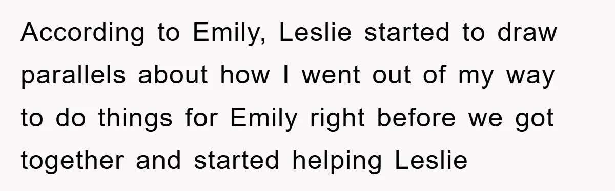 According to Emily, Leslie started to draw parallels about how I went out of my way to do things for Emily right before we got together and started helping Leslie